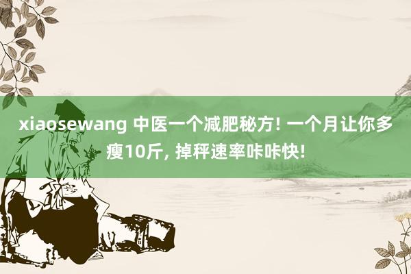 xiaosewang 中医一个减肥秘方! 一个月让你多瘦10斤, 掉秤速率咔咔快!