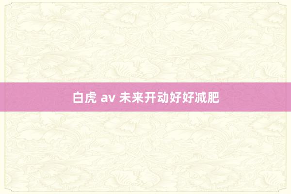 白虎 av 未来开动好好减肥