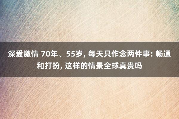 深爱激情 70年、55岁, 每天只作念两件事: 畅通和打扮, 这样的情景全球真贵吗