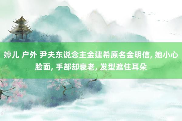 婷儿 户外 尹夫东说念主金建希原名金明信, 她小心脸面, 手部却衰老, 发型遮住耳朵
