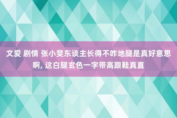 文爱 剧情 张小斐东谈主长得不咋地腿是真好意思啊, 这白腿玄色一字带高跟鞋真直