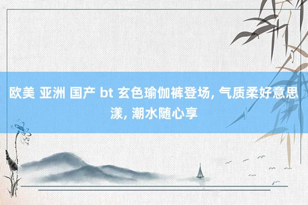 欧美 亚洲 国产 bt 玄色瑜伽裤登场, 气质柔好意思漾, 潮水随心享