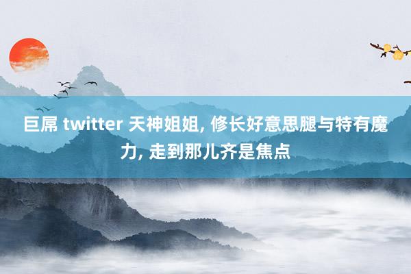 巨屌 twitter 天神姐姐, 修长好意思腿与特有魔力, 走到那儿齐是焦点