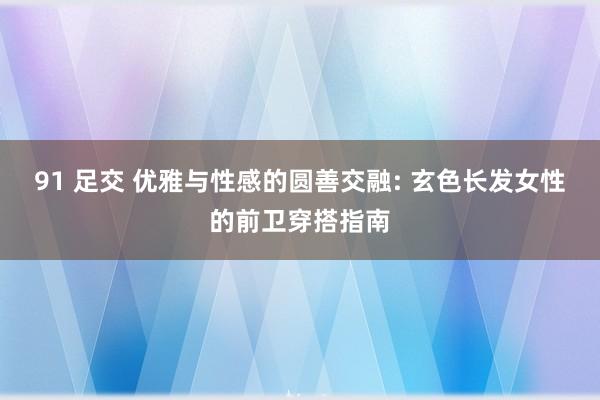 91 足交 优雅与性感的圆善交融: 玄色长发女性的前卫穿搭指南
