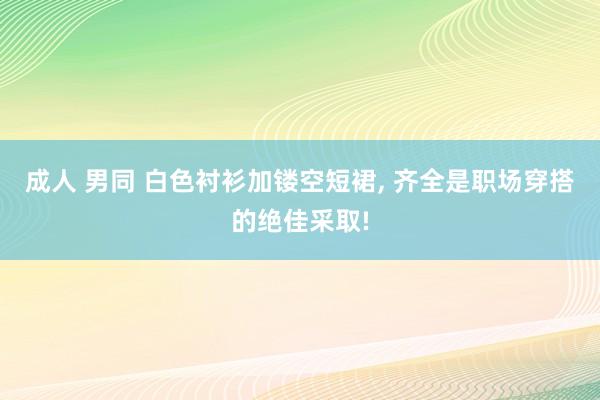 成人 男同 白色衬衫加镂空短裙, 齐全是职场穿搭的绝佳采取!