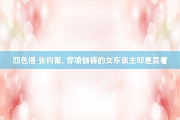四色播 张钧甯, 穿瑜伽裤的女东谈主即是爱看