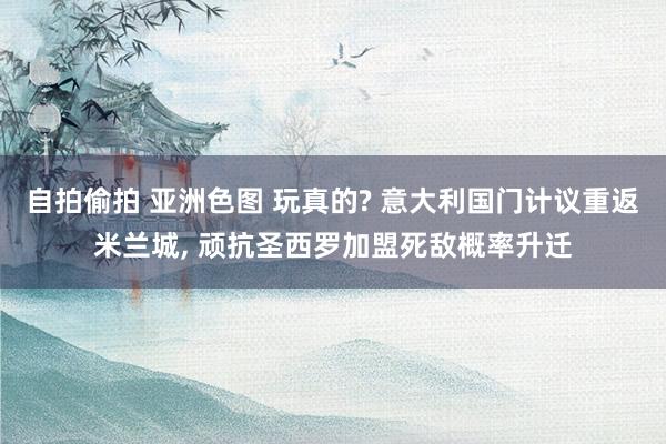 自拍偷拍 亚洲色图 玩真的? 意大利国门计议重返米兰城, 顽抗圣西罗加盟死敌概率升迁