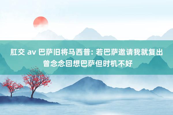 肛交 av 巴萨旧将马西普: 若巴萨邀请我就复出 曾念念回想巴萨但时机不好