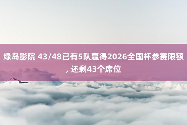 绿岛影院 43/48已有5队赢得2026全国杯参赛限额, 还剩43个席位