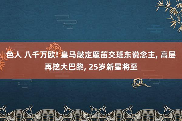 色人 八千万欧! 皇马敲定魔笛交班东说念主, 高层再挖大巴黎, 25岁新星将至