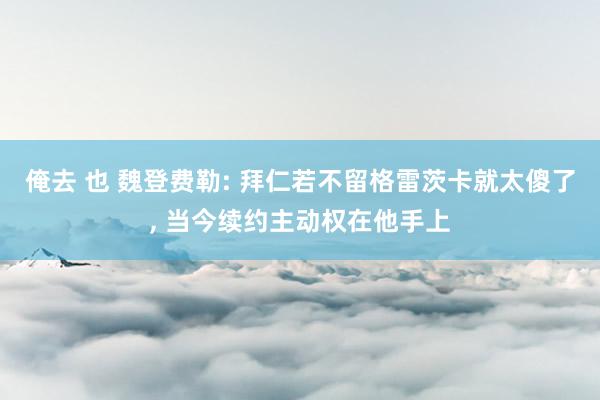 俺去 也 魏登费勒: 拜仁若不留格雷茨卡就太傻了, 当今续约主动权在他手上