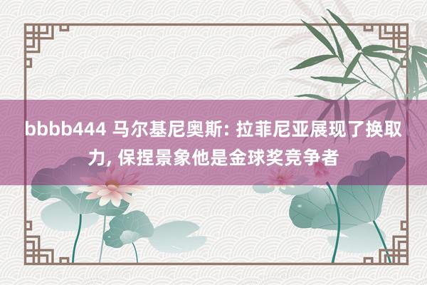 bbbb444 马尔基尼奥斯: 拉菲尼亚展现了换取力, 保捏景象他是金球奖竞争者