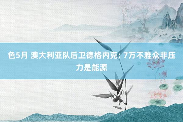 色5月 澳大利亚队后卫德格内克: 7万不雅众非压力是能源