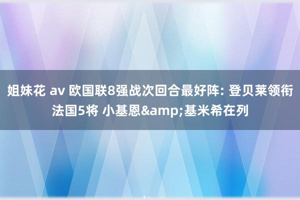 姐妹花 av 欧国联8强战次回合最好阵: 登贝莱领衔法国5将 小基恩&基米希在列