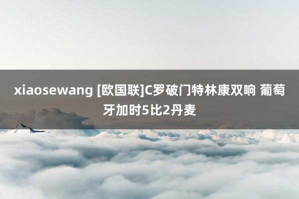 xiaosewang [欧国联]C罗破门特林康双响 葡萄牙加时5比2丹麦