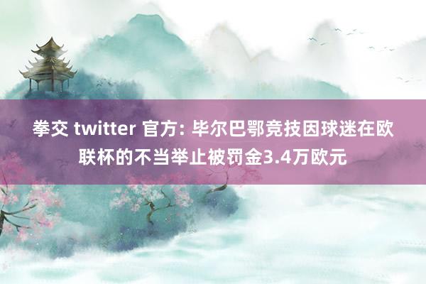 拳交 twitter 官方: 毕尔巴鄂竞技因球迷在欧联杯的不当举止被罚金3.4万欧元