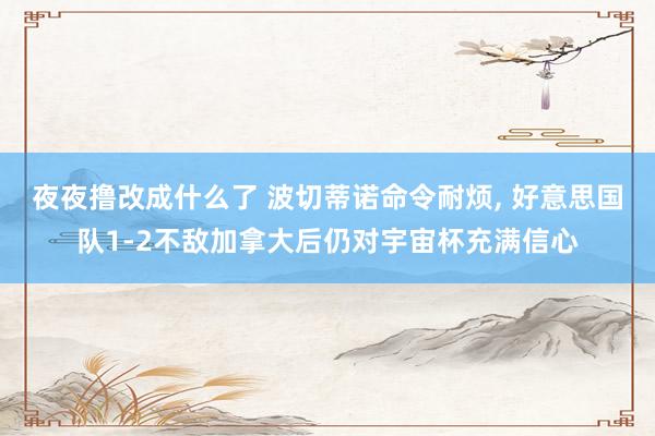 夜夜撸改成什么了 波切蒂诺命令耐烦, 好意思国队1-2不敌加拿大后仍对宇宙杯充满信心