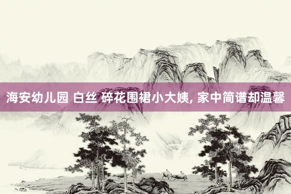 海安幼儿园 白丝 碎花围裙小大姨, 家中简谱却温馨