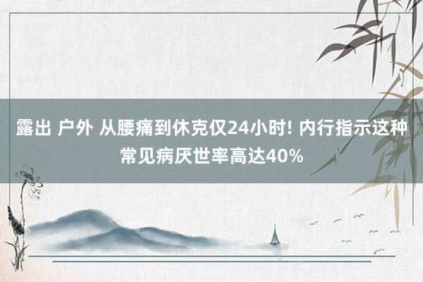 露出 户外 从腰痛到休克仅24小时! 内行指示这种常见病厌世率高达40%
