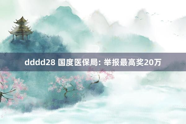 dddd28 国度医保局: 举报最高奖20万