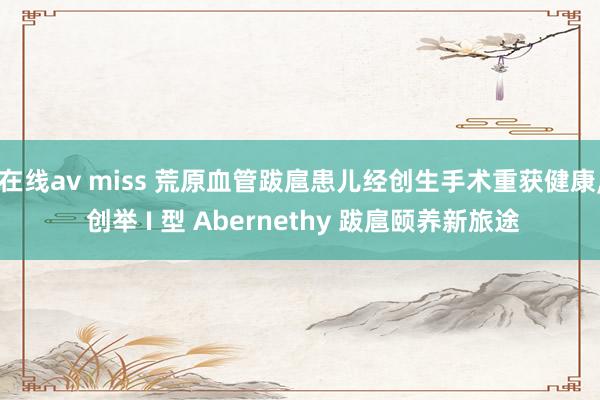 在线av miss 荒原血管跋扈患儿经创生手术重获健康, 创举 I 型 Abernethy 跋扈颐养新旅途
