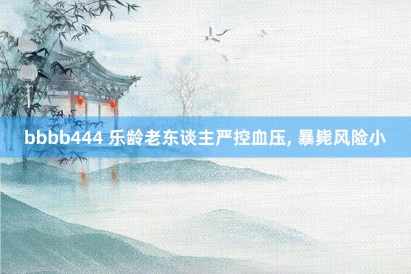 bbbb444 乐龄老东谈主严控血压, 暴毙风险小