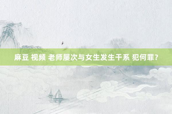 麻豆 视频 老师屡次与女生发生干系 犯何罪？