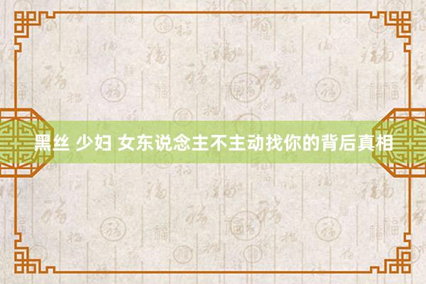 黑丝 少妇 女东说念主不主动找你的背后真相