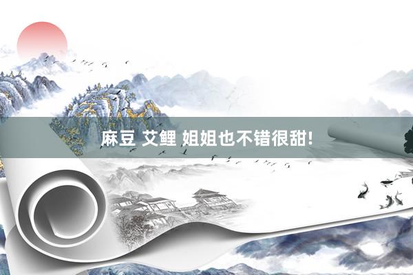 麻豆 艾鲤 姐姐也不错很甜!