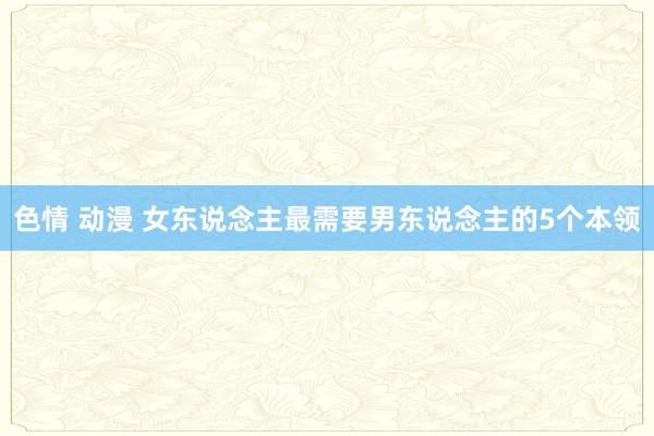 色情 动漫 女东说念主最需要男东说念主的5个本领