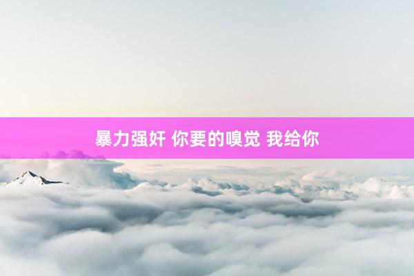 暴力强奸 你要的嗅觉 我给你