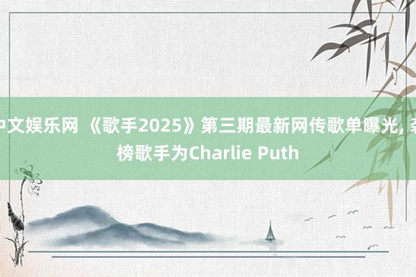中文娱乐网 《歌手2025》第三期最新网传歌单曝光, 袭榜歌手为Charlie Puth