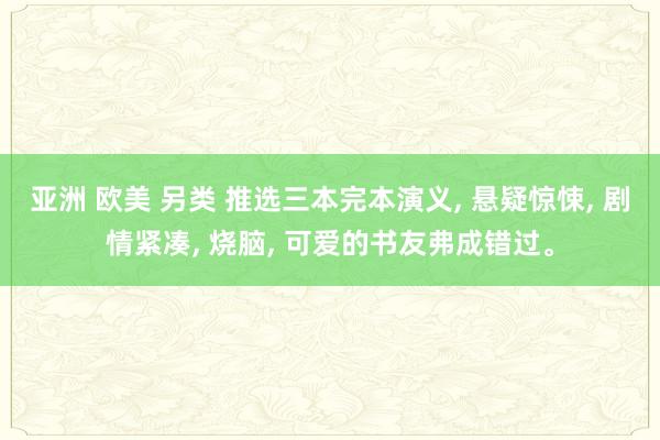 亚洲 欧美 另类 推选三本完本演义, 悬疑惊悚, 剧情紧凑, 烧脑, 可爱的书友弗成错过。