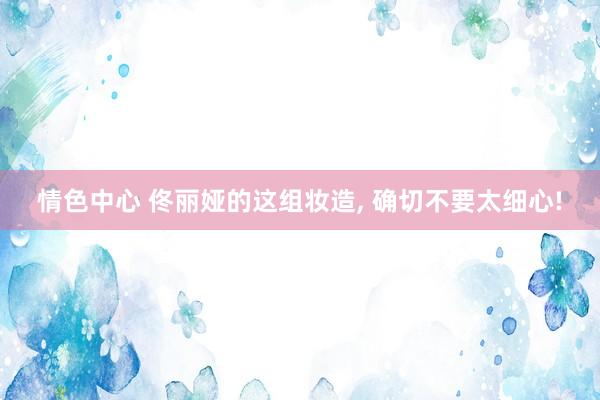情色中心 佟丽娅的这组妆造, 确切不要太细心!