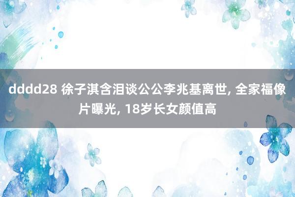 dddd28 徐子淇含泪谈公公李兆基离世, 全家福像片曝光, 18岁长女颜值高
