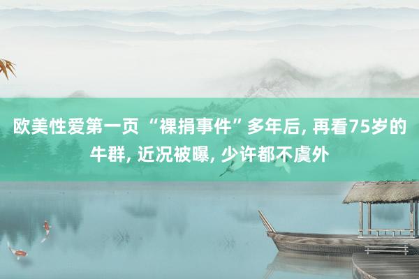 欧美性爱第一页 “裸捐事件”多年后, 再看75岁的牛群, 近况被曝, 少许都不虞外