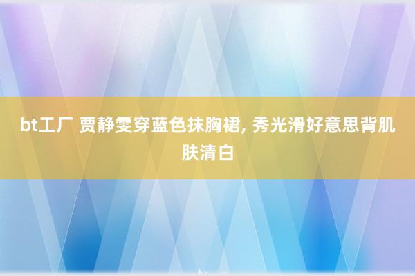 bt工厂 贾静雯穿蓝色抹胸裙, 秀光滑好意思背肌肤清白