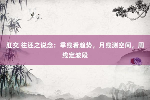 肛交 往还之说念：季线看趋势，月线测空间，周线定波段