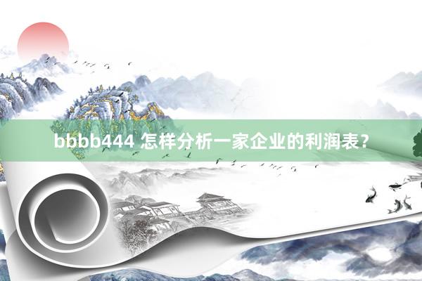bbbb444 怎样分析一家企业的利润表？