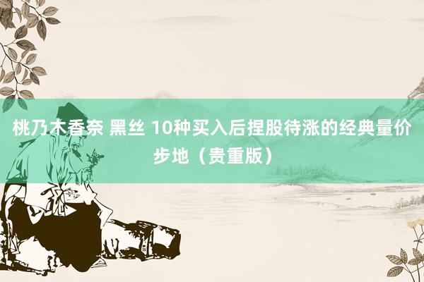 桃乃木香奈 黑丝 10种买入后捏股待涨的经典量价步地（贵重版）