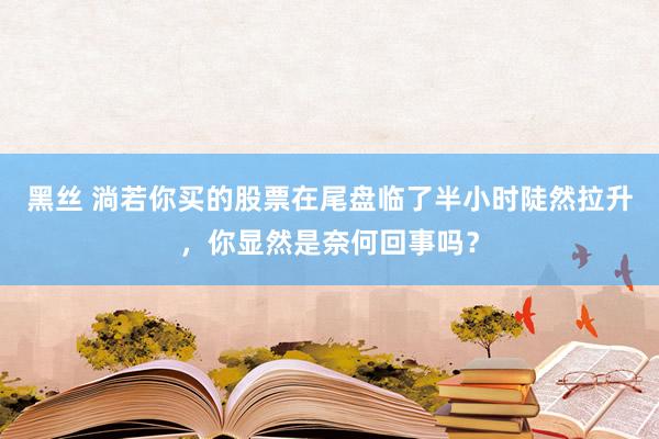 黑丝 淌若你买的股票在尾盘临了半小时陡然拉升，你显然是奈何回事吗？