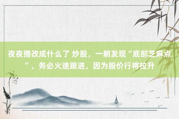 夜夜撸改成什么了 炒股，一朝发现“底部芝麻点”，务必火速跟进，因为股价行将拉升