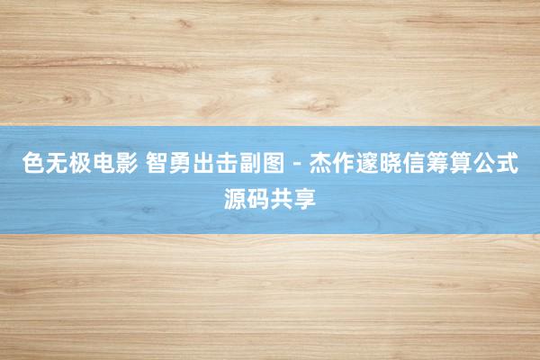 色无极电影 智勇出击副图－杰作邃晓信筹算公式源码共享