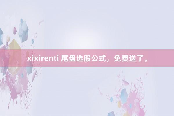 xixirenti 尾盘选股公式，免费送了。