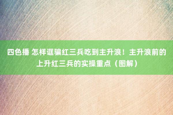 四色播 怎样诓骗红三兵吃到主升浪！主升浪前的上升红三兵的实操重点（图解）