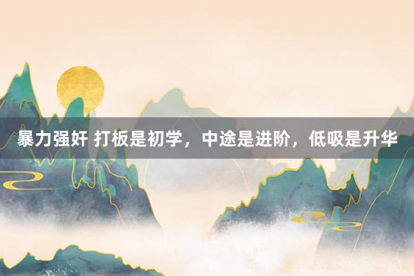 暴力强奸 打板是初学，中途是进阶，低吸是升华
