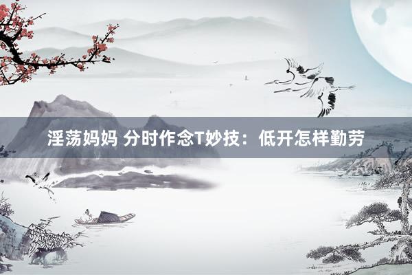 淫荡妈妈 分时作念T妙技：低开怎样勤劳