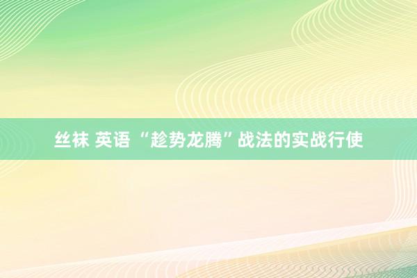 丝袜 英语 “趁势龙腾”战法的实战行使