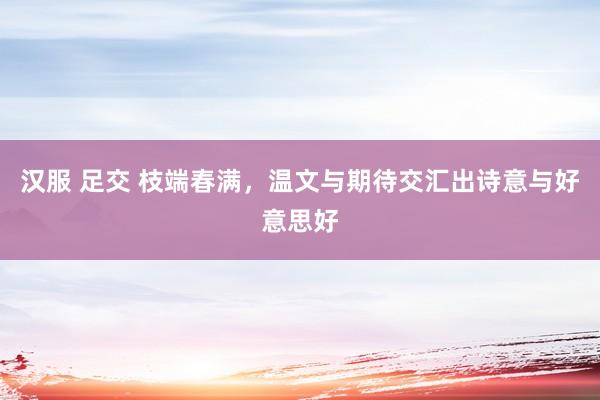 汉服 足交 枝端春满，温文与期待交汇出诗意与好意思好
