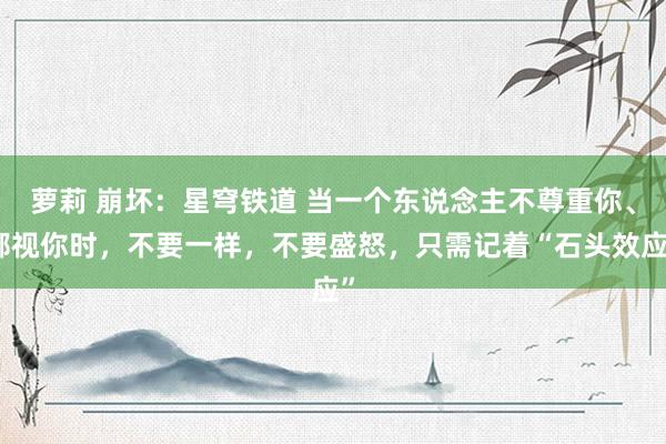 萝莉 崩坏：星穹铁道 当一个东说念主不尊重你、鄙视你时，不要一样，不要盛怒，只需记着“石头效应”